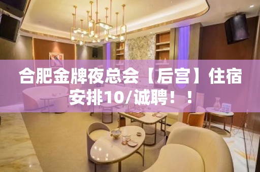 合肥金牌夜总会【后宫】住宿安排10/诚聘！！