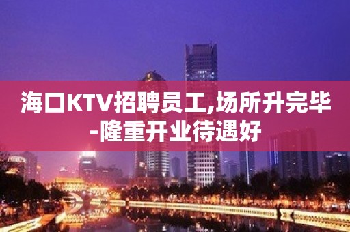 海口KTV招聘员工,场所升完毕-隆重开业待遇好