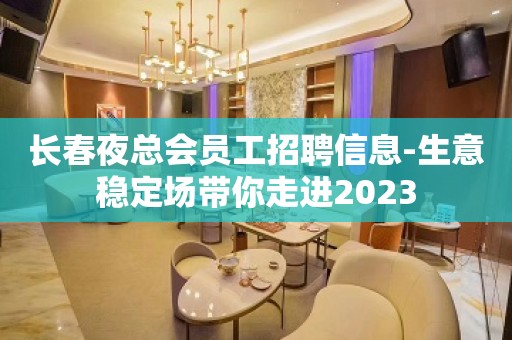 长春夜总会员工招聘信息-生意稳定场带你走进2023