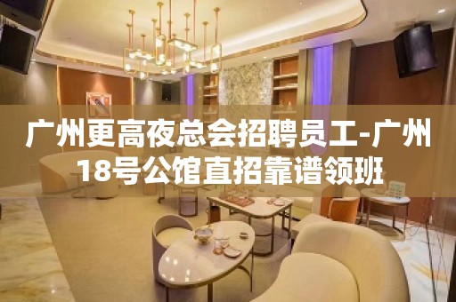 广州更高夜总会招聘员工-广州18号公馆直招靠谱领班