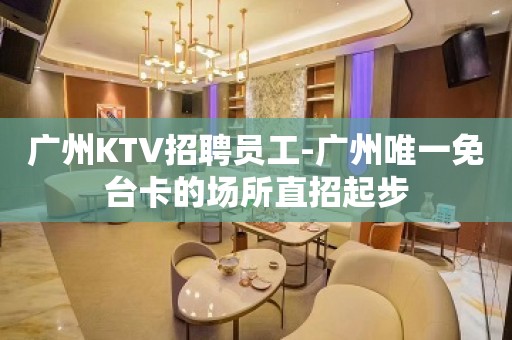 广州KTV招聘员工-广州唯一免台卡的场所直招起步