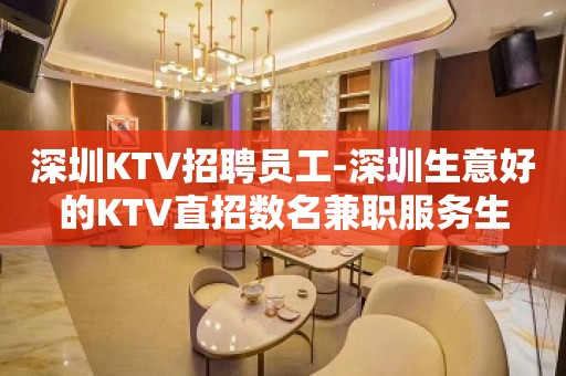 深圳KTV招聘员工-深圳生意好的KTV直招数名兼职服务生