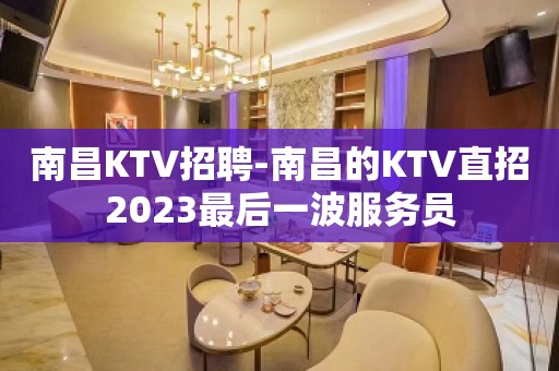 南昌KTV招聘-南昌的KTV直招2023最后一波服务员