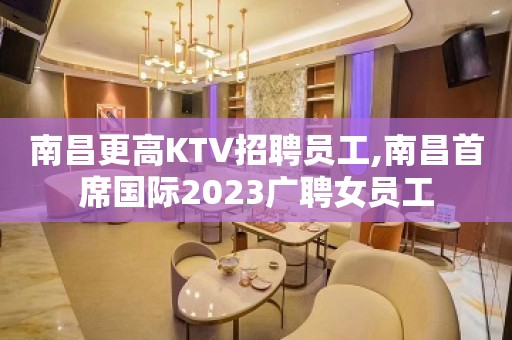 南昌更高KTV招聘员工,南昌首席国际2023广聘女员工