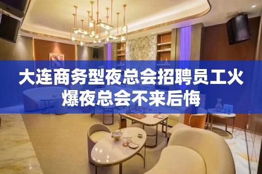 大连商务型夜总会招聘员工火爆夜总会不来后悔