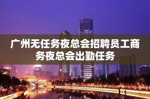 广州无任务夜总会招聘员工商务夜总会出勤任务