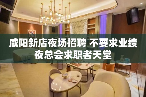 咸阳新店夜场招聘 不要求业绩夜总会求职者天堂