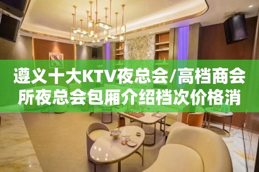 遵义十大KTV夜总会/高档商会所夜总会包厢介绍档次价格消费一览