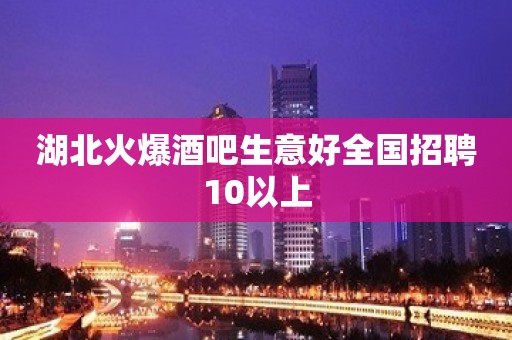 湖北火爆酒吧生意好全国招聘10以上