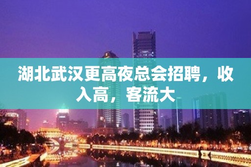 湖北武汉更高夜总会招聘，收入高，客流大