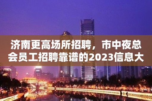 济南更高场所招聘，市中夜总会员工招聘靠谱的2023信息大全