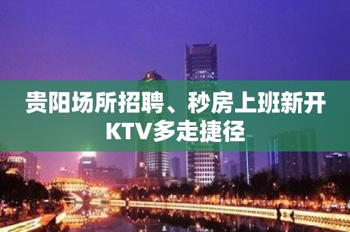 贵阳场所招聘﹑秒房上班新开KTV多走捷径