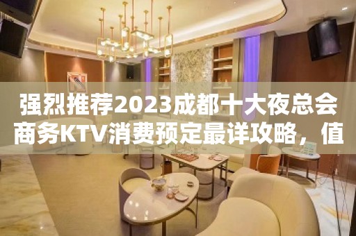 强烈推荐2023成都十大夜总会商务KTV消费预定最详攻略，值