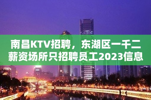 南昌KTV招聘，东湖区一千二薪资场所只招聘员工2023信息