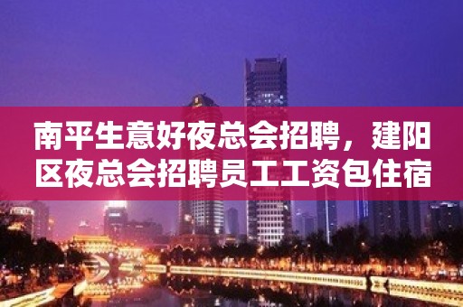 南平生意好夜总会招聘，建阳区夜总会招聘员工工资包住宿