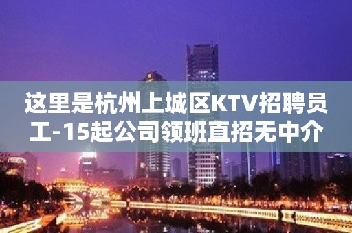 这里是杭州上城区KTV招聘员工-15起公司领班直招无中介