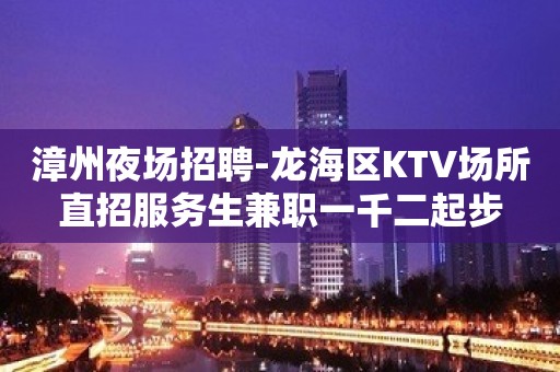 漳州夜场招聘-龙海区KTV场所直招服务生兼职一千二起步