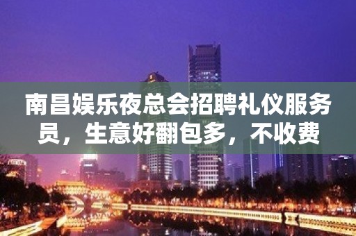 南昌娱乐夜总会招聘礼仪服务员，生意好翻包多，不收费