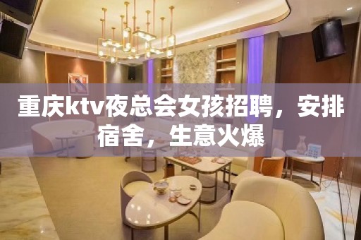 重庆ktv夜总会女孩招聘，安排宿舍，生意火爆