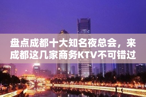 盘点成都十大知名夜总会，来成都这几家商务KTV不可错过！