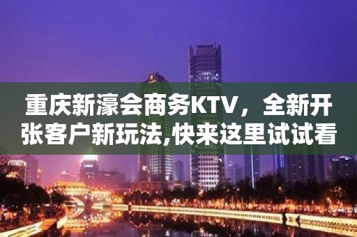 重庆新濠会商务KTV，全新开张客户新玩法,快来这里试试看