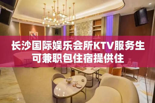 长沙国际娱乐会所KTV服务生可兼职包住宿提供住