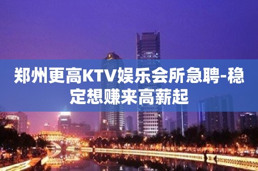 郑州更高KTV娱乐会所急聘-稳定想赚来高薪起