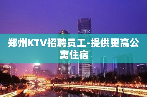 郑州KTV招聘员工-提供更高公寓住宿