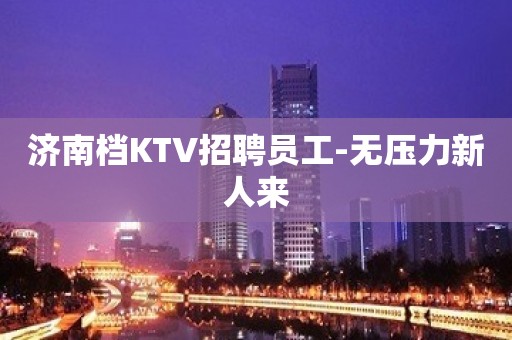 济南档KTV招聘员工-无压力新人来