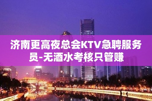 济南更高夜总会KTV急聘服务员-无酒水考核只管赚