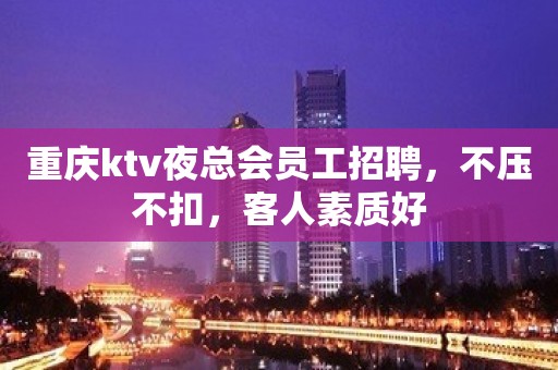 重庆ktv夜总会员工招聘，不压不扣，客人素质好