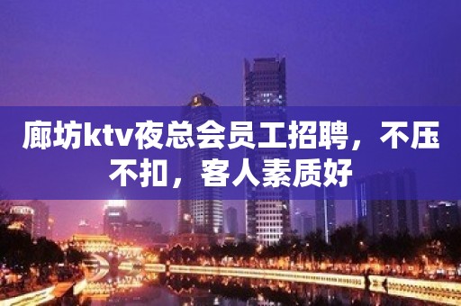 廊坊ktv夜总会员工招聘，不压不扣，客人素质好