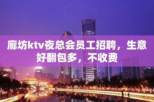 廊坊ktv夜总会员工招聘，生意好翻包多，不收费