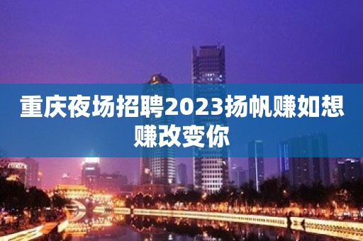 重庆夜场招聘2023扬帆赚如想赚改变你