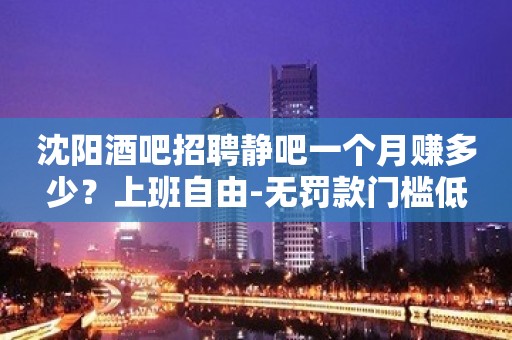 沈阳酒吧招聘静吧一个月赚多少？上班自由-无罚款门槛低