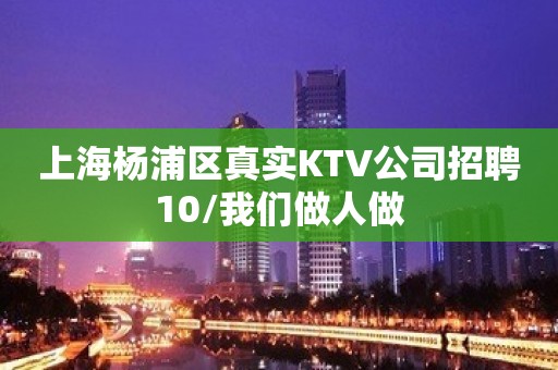 上海杨浦区真实KTV公司招聘10/我们做人做