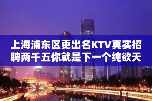 上海浦东区更出名KTV真实招聘两千五你就是下一个纯欲天花