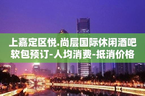 上嘉定区悦.尚层国际休闲酒吧软包预订-人均消费-抵消价格