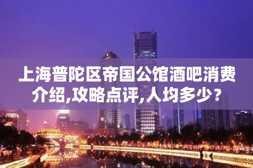 上海普陀区帝国公馆酒吧消费介绍,攻略点评,人均多少？