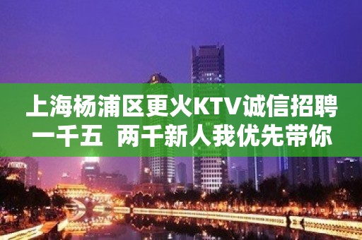 上海杨浦区更火KTV诚信招聘一千五  两千新人我优先带你