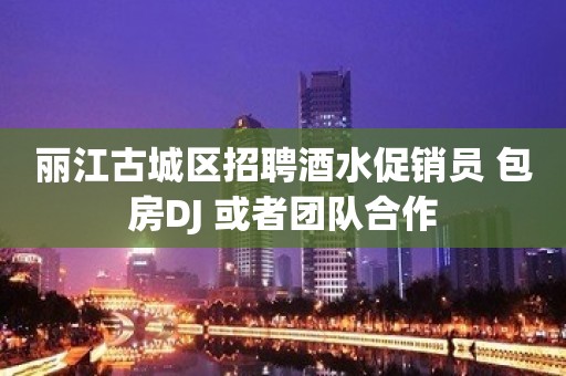 丽江古城区招聘酒水促销员 包房DJ 或者团队合作