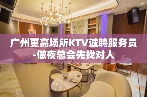 广州更高场所KTV诚聘服务员-做夜总会先找对人