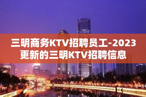 三明商务KTV招聘员工-2023更新的三明KTV招聘信息