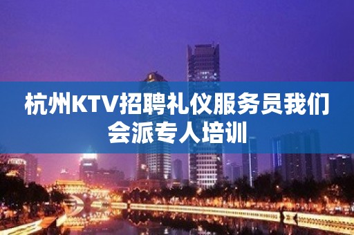 杭州KTV招聘礼仪服务员我们会派专人培训