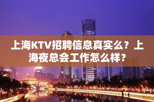 上海KTV招聘信息真实么？上海夜总会工作怎么样？