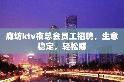 廊坊ktv夜总会员工招聘，生意稳定，轻松赚