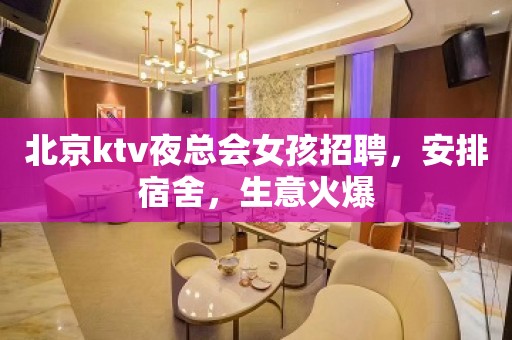 北京ktv夜总会女孩招聘，安排宿舍，生意火爆