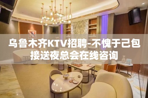 乌鲁木齐KTV招聘-不愧于己包接送夜总会在线咨询