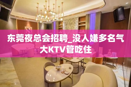 东莞夜总会招聘_没人嫌多名气大KTV管吃住