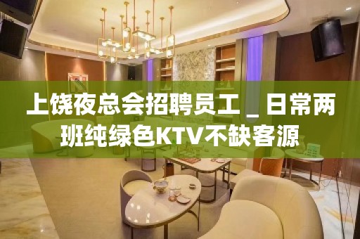 上饶夜总会招聘员工＿日常两班纯绿色KTV不缺客源